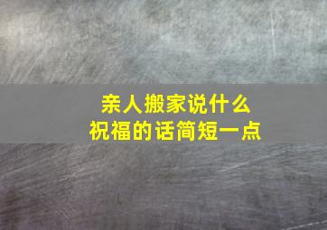 亲人搬家说什么祝福的话简短一点