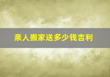 亲人搬家送多少钱吉利