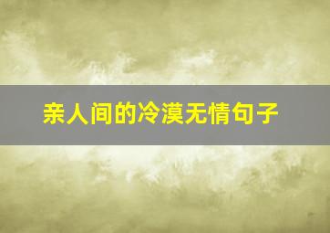 亲人间的冷漠无情句子