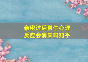 亲密过后男生心理反应会消失吗知乎