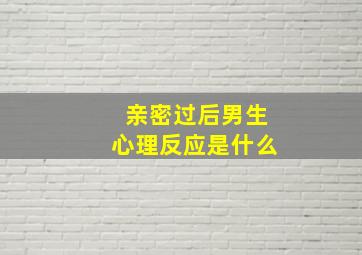 亲密过后男生心理反应是什么