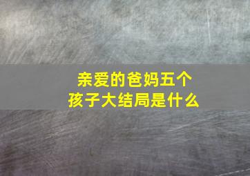 亲爱的爸妈五个孩子大结局是什么