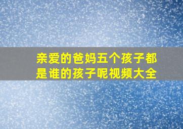 亲爱的爸妈五个孩子都是谁的孩子呢视频大全