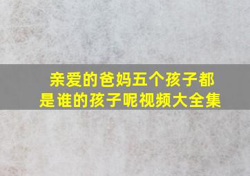 亲爱的爸妈五个孩子都是谁的孩子呢视频大全集