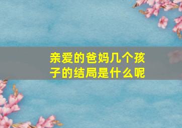 亲爱的爸妈几个孩子的结局是什么呢