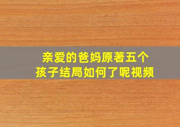 亲爱的爸妈原著五个孩子结局如何了呢视频