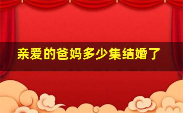 亲爱的爸妈多少集结婚了