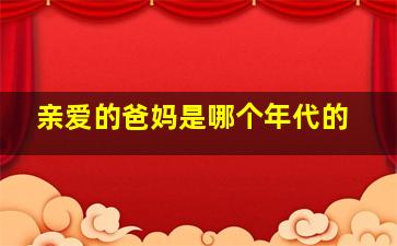 亲爱的爸妈是哪个年代的