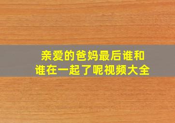 亲爱的爸妈最后谁和谁在一起了呢视频大全