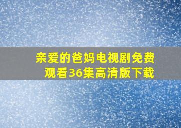 亲爱的爸妈电视剧免费观看36集高清版下载