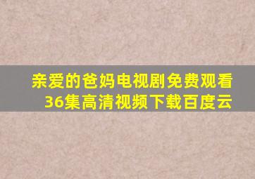 亲爱的爸妈电视剧免费观看36集高清视频下载百度云