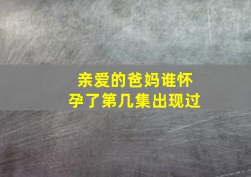 亲爱的爸妈谁怀孕了第几集出现过