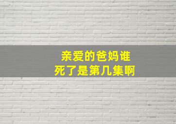 亲爱的爸妈谁死了是第几集啊