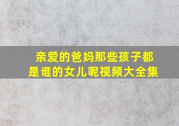 亲爱的爸妈那些孩子都是谁的女儿呢视频大全集