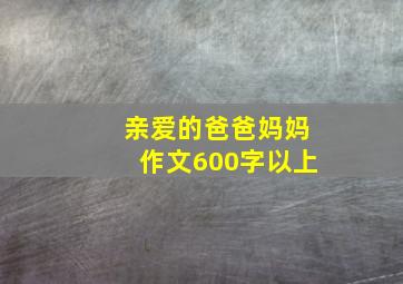 亲爱的爸爸妈妈作文600字以上