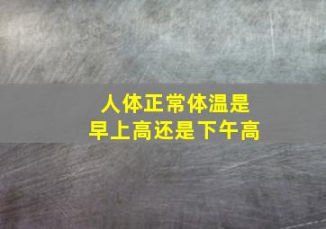 人体正常体温是早上高还是下午高