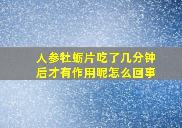 人参牡蛎片吃了几分钟后才有作用呢怎么回事