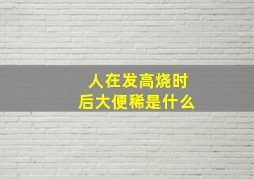 人在发高烧时后大便稀是什么