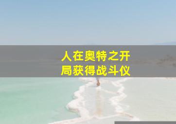 人在奥特之开局获得战斗仪