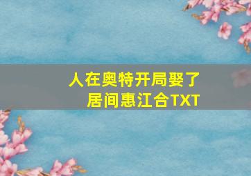 人在奥特开局娶了居间惠江合TXT