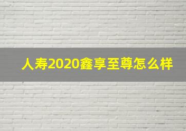 人寿2020鑫享至尊怎么样