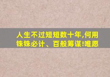 人生不过短短数十年,何用铢铢必计、百般筹谋!唯愿