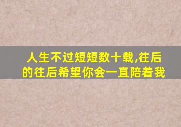 人生不过短短数十载,往后的往后希望你会一直陪着我