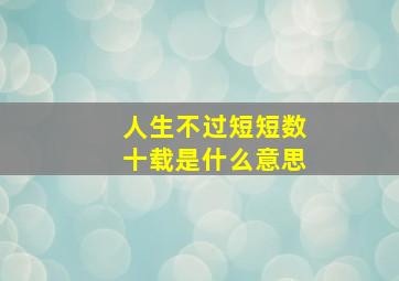 人生不过短短数十载是什么意思