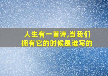 人生有一首诗,当我们拥有它的时候是谁写的