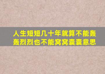 人生短短几十年就算不能轰轰烈烈也不能窝窝囊囊意思