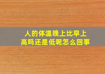 人的体温晚上比早上高吗还是低呢怎么回事