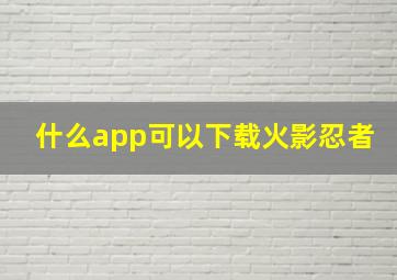 什么app可以下载火影忍者