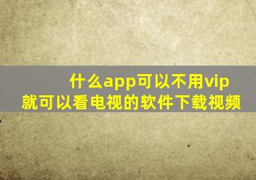 什么app可以不用vip就可以看电视的软件下载视频