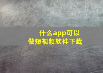 什么app可以做短视频软件下载