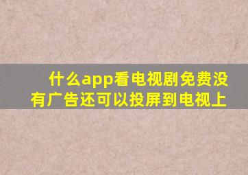 什么app看电视剧免费没有广告还可以投屏到电视上