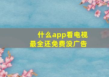 什么app看电视最全还免费没广告