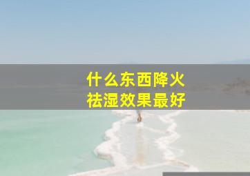 什么东西降火祛湿效果最好