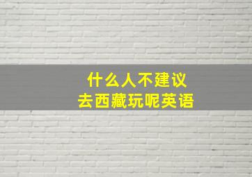 什么人不建议去西藏玩呢英语