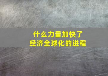 什么力量加快了经济全球化的进程