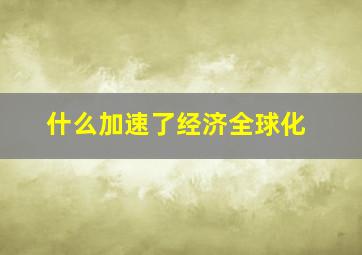 什么加速了经济全球化