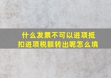 什么发票不可以进项抵扣进项税额转出呢怎么填