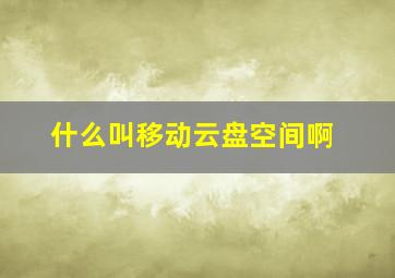 什么叫移动云盘空间啊