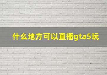 什么地方可以直播gta5玩