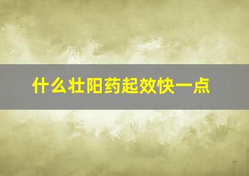 什么壮阳药起效快一点