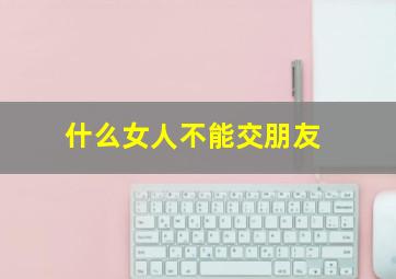 什么女人不能交朋友