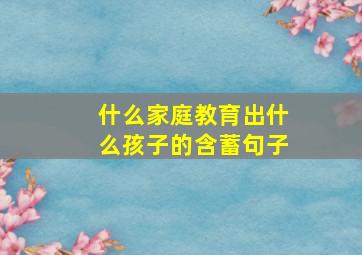 什么家庭教育出什么孩子的含蓄句子