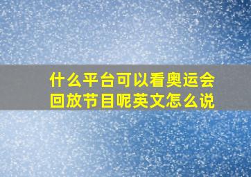 什么平台可以看奥运会回放节目呢英文怎么说