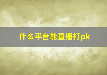 什么平台能直播打pk