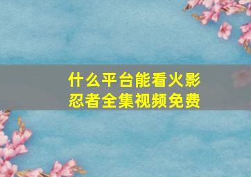 什么平台能看火影忍者全集视频免费