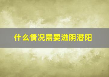 什么情况需要滋阴潜阳